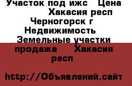 Участок под ижс › Цена ­ 150 000 - Хакасия респ., Черногорск г. Недвижимость » Земельные участки продажа   . Хакасия респ.